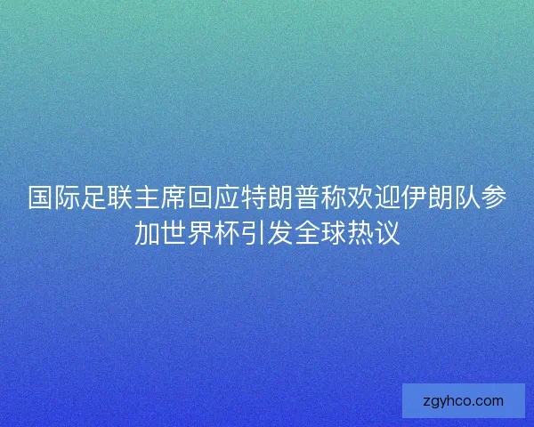 国际足联主席回应特朗普称欢迎伊朗队参加世界杯引发全球热议