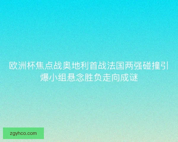 欧洲杯焦点战奥地利首战法国两强碰撞引爆小组悬念胜负走向成谜