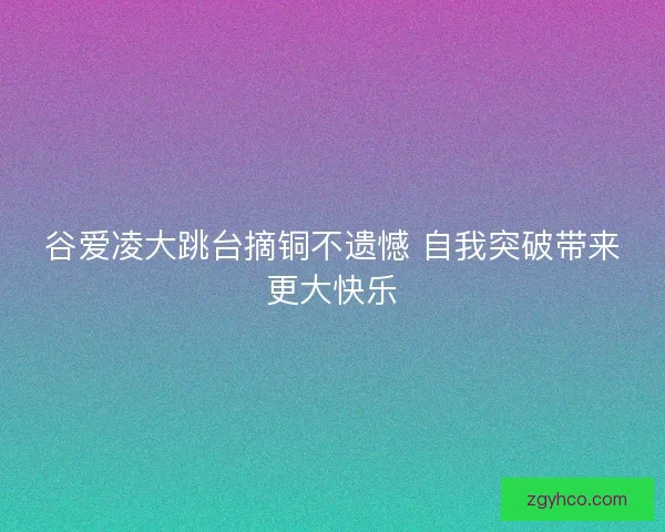 谷爱凌大跳台摘铜不遗憾 自我突破带来更大快乐