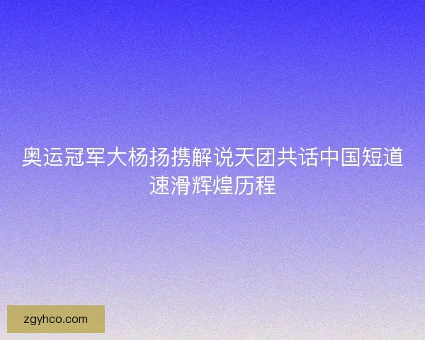 奥运冠军大杨扬携解说天团共话中国短道速滑辉煌历程