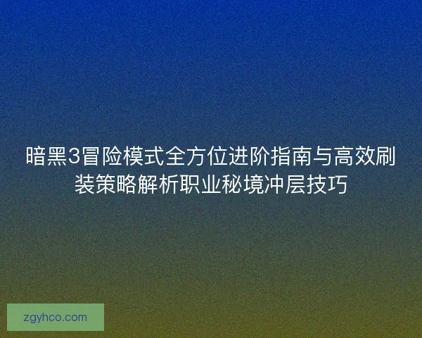 暗黑3冒险模式全方位进阶指南与高效刷装策略解析职业秘境冲层技巧