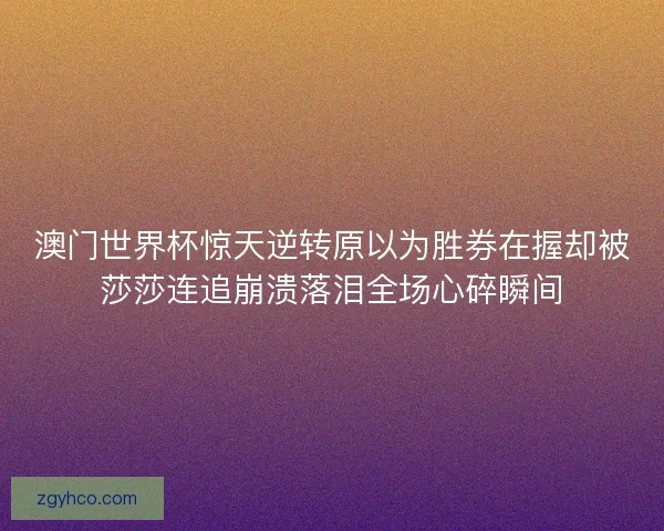 澳门世界杯惊天逆转原以为胜券在握却被莎莎连追崩溃落泪全场心碎瞬间