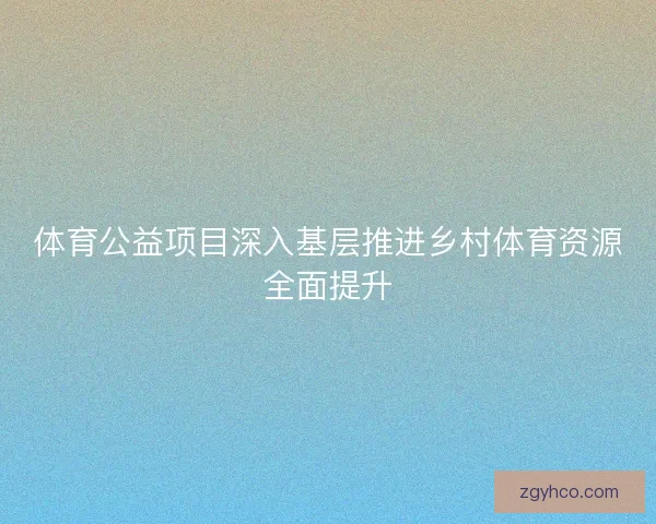体育公益项目深入基层推进乡村体育资源全面提升