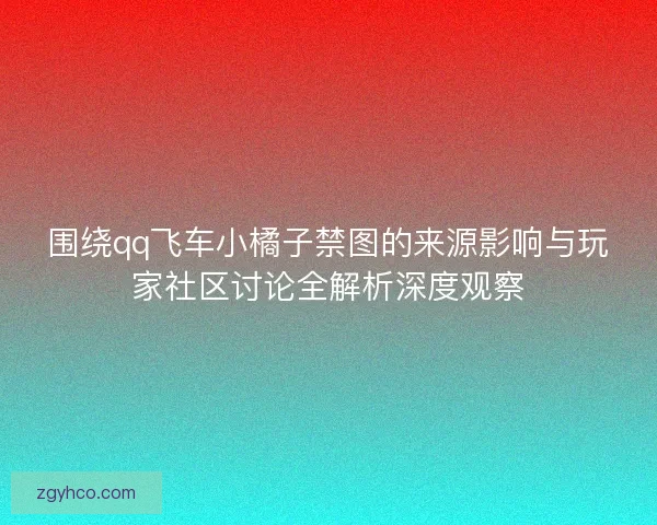 围绕qq飞车小橘子禁图的来源影响与玩家社区讨论全解析深度观察
